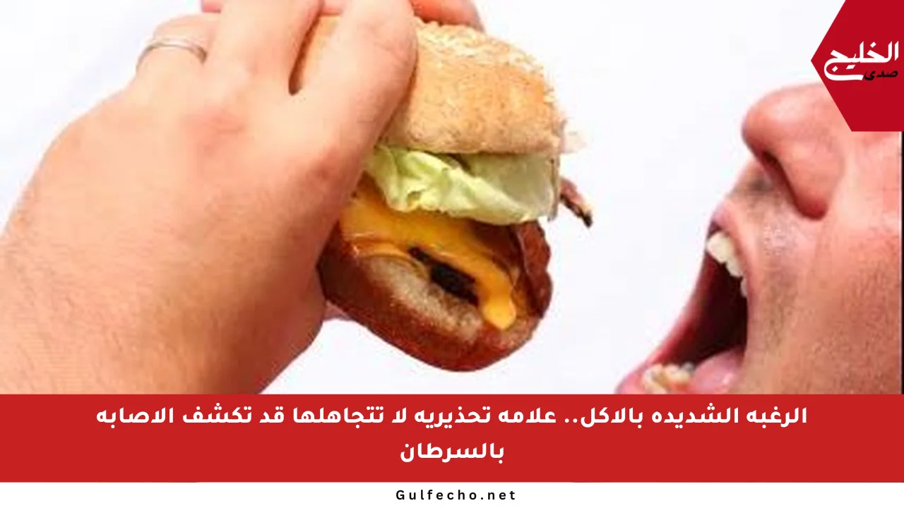 الرغبة الشديدة بالأكل.. علامة تحذيرية لا تتجاهلها قد تكشف الإصابة بالسرطان